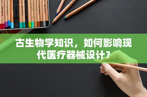 古生物学知识，如何影响现代医疗器械设计？