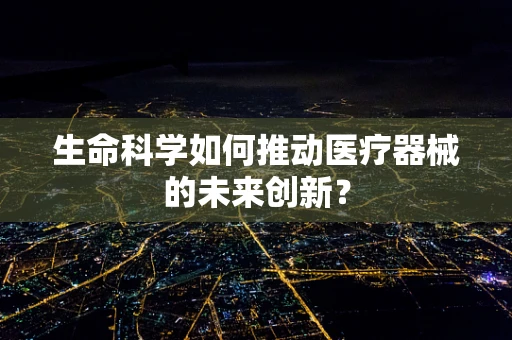 生命科学如何推动医疗器械的未来创新？