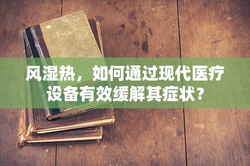 风湿热，如何通过现代医疗设备有效缓解其症状？