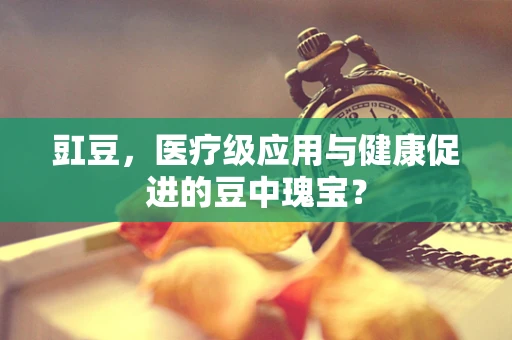 豇豆，医疗级应用与健康促进的豆中瑰宝？