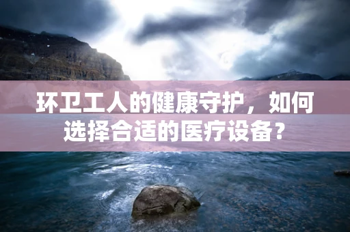 环卫工人的健康守护，如何选择合适的医疗设备？