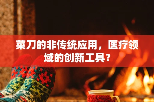 菜刀的非传统应用，医疗领域的创新工具？