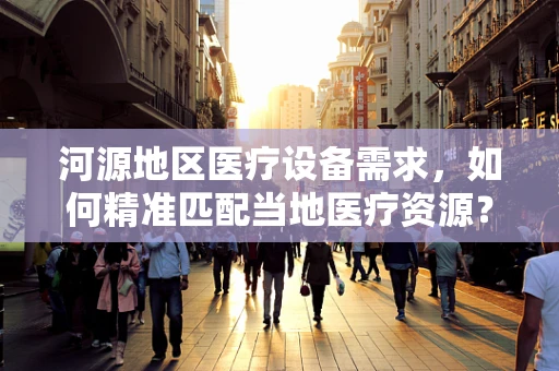 河源地区医疗设备需求，如何精准匹配当地医疗资源？