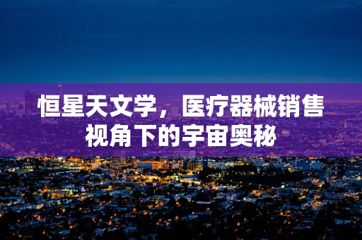 恒星天文学，医疗器械销售视角下的宇宙奥秘