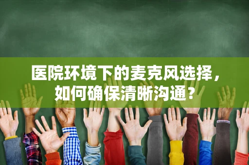 医院环境下的麦克风选择，如何确保清晰沟通？
