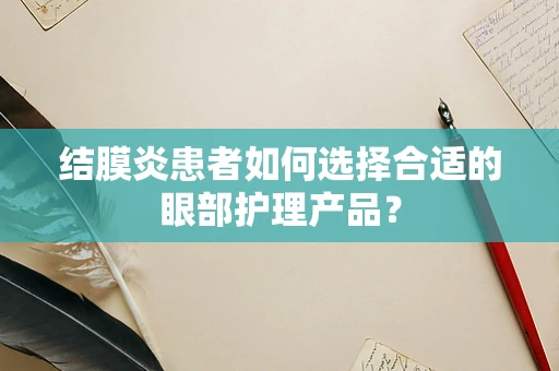 结膜炎患者如何选择合适的眼部护理产品？
