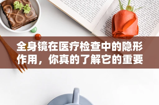 全身镜在医疗检查中的隐形作用，你真的了解它的重要性吗？