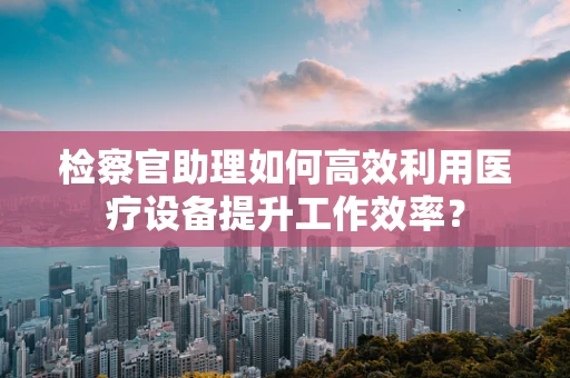 检察官助理如何高效利用医疗设备提升工作效率？