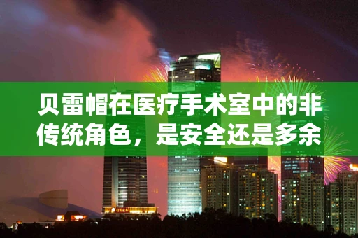 贝雷帽在医疗手术室中的非传统角色，是安全还是多余？