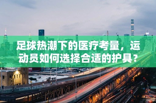足球热潮下的医疗考量，运动员如何选择合适的护具？