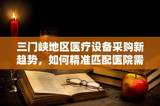 三门峡地区医疗设备采购新趋势，如何精准匹配医院需求？