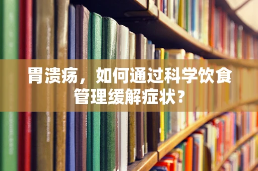 胃溃疡，如何通过科学饮食管理缓解症状？