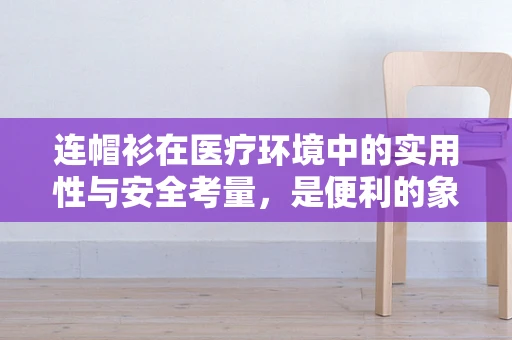 连帽衫在医疗环境中的实用性与安全考量，是便利的象征还是潜在的风险？