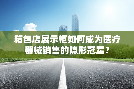 箱包店展示柜如何成为医疗器械销售的隐形冠军？