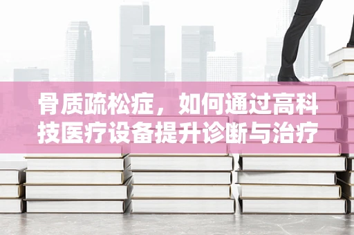 骨质疏松症，如何通过高科技医疗设备提升诊断与治疗效率？