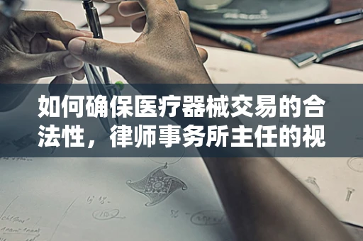 如何确保医疗器械交易的合法性，律师事务所主任的视角