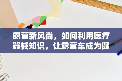 露营新风尚，如何利用医疗器械知识，让露营车成为健康出行的移动诊所？