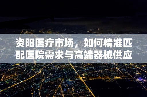 资阳医疗市场，如何精准匹配医院需求与高端器械供应？