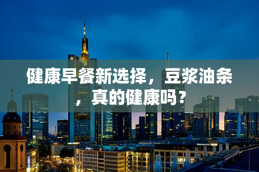 健康早餐新选择，豆浆油条，真的健康吗？