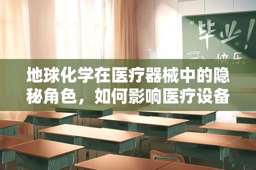 地球化学在医疗器械中的隐秘角色，如何影响医疗设备的选择与性能？