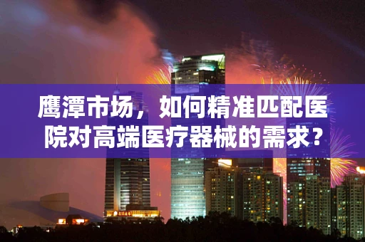 鹰潭市场，如何精准匹配医院对高端医疗器械的需求？