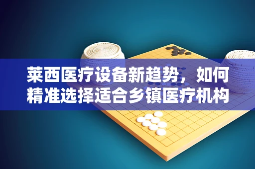 莱西医疗设备新趋势，如何精准选择适合乡镇医疗机构的便携式超声设备？