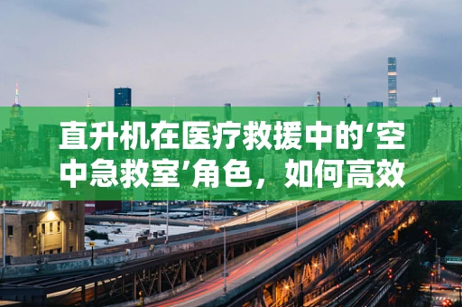 直升机在医疗救援中的‘空中急救室’角色，如何高效利用？