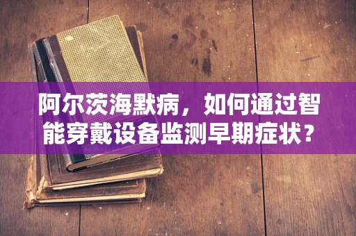 阿尔茨海默病，如何通过智能穿戴设备监测早期症状？
