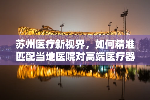 苏州医疗新视界，如何精准匹配当地医院对高端医疗器械的需求？