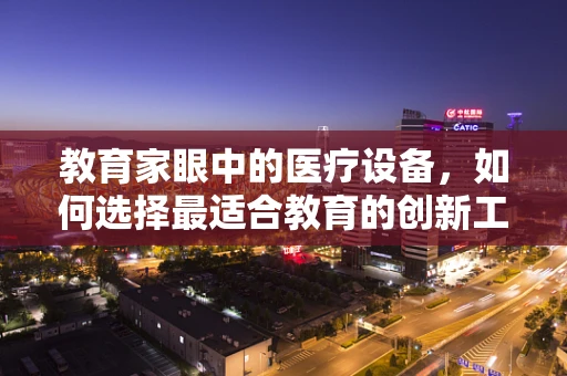 教育家眼中的医疗设备，如何选择最适合教育的创新工具？