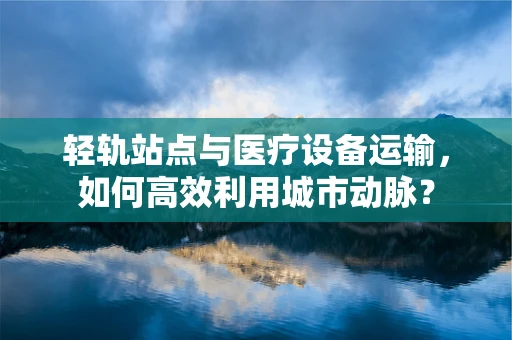 轻轨站点与医疗设备运输，如何高效利用城市动脉？