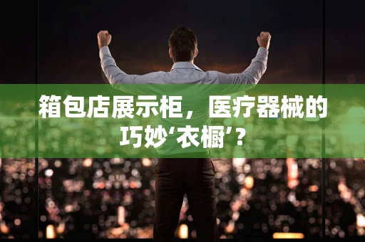 箱包店展示柜，医疗器械的巧妙‘衣橱’？