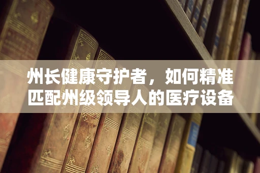 州长健康守护者，如何精准匹配州级领导人的医疗设备需求？