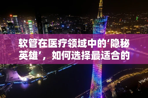 软管在医疗领域中的‘隐秘英雄’，如何选择最适合的材质与规格？