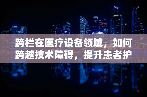 跨栏在医疗设备领域，如何跨越技术障碍，提升患者护理体验？