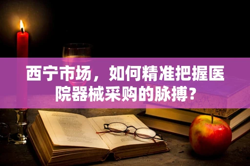 西宁市场，如何精准把握医院器械采购的脉搏？