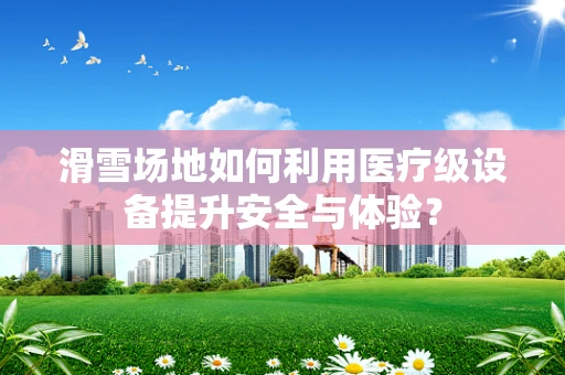 滑雪场地如何利用医疗级设备提升安全与体验？