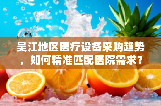 吴江地区医疗设备采购趋势，如何精准匹配医院需求？