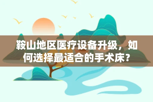 鞍山地区医疗设备升级，如何选择最适合的手术床？