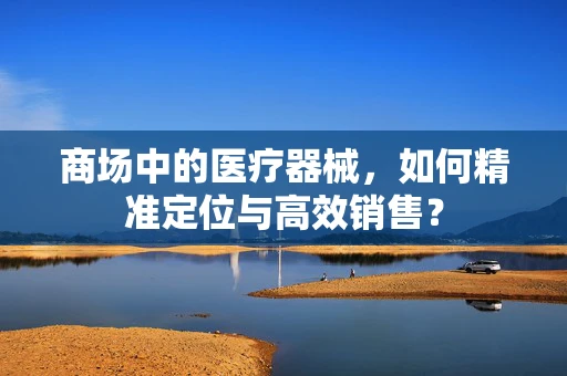 商场中的医疗器械，如何精准定位与高效销售？