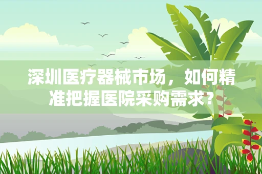 深圳医疗器械市场，如何精准把握医院采购需求？