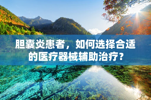 胆囊炎患者，如何选择合适的医疗器械辅助治疗？