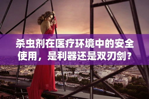杀虫剂在医疗环境中的安全使用，是利器还是双刃剑？
