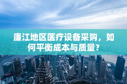 廉江地区医疗设备采购，如何平衡成本与质量？