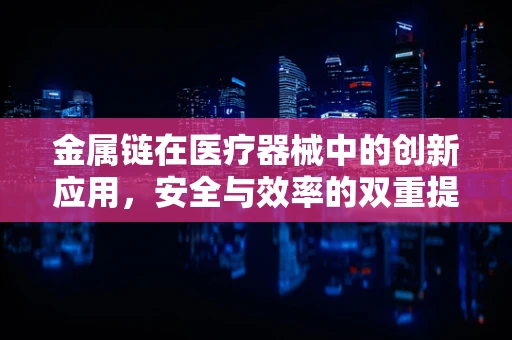 金属链在医疗器械中的创新应用，安全与效率的双重提升？