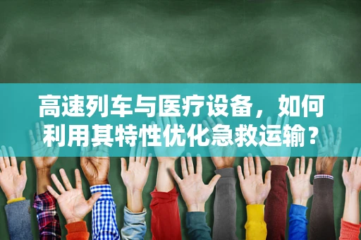 高速列车与医疗设备，如何利用其特性优化急救运输？