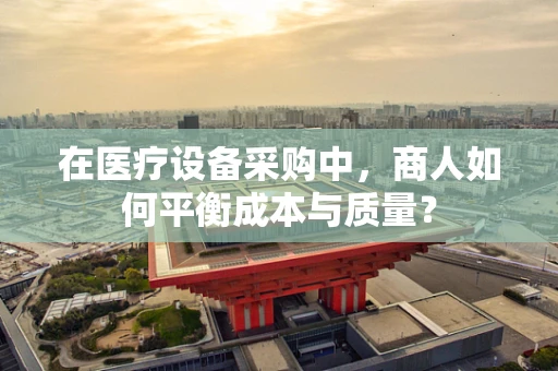 在医疗设备采购中，商人如何平衡成本与质量？