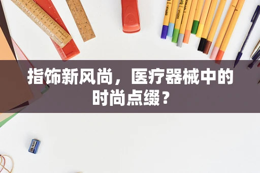 指饰新风尚，医疗器械中的时尚点缀？
