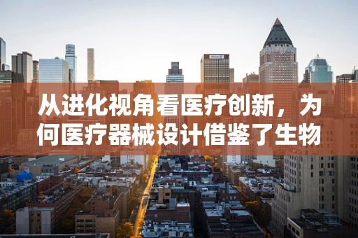 从进化视角看医疗创新，为何医疗器械设计借鉴了生物的进化智慧？