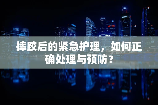 摔跤后的紧急护理，如何正确处理与预防？